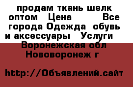 продам ткань шелк оптом › Цена ­ 310 - Все города Одежда, обувь и аксессуары » Услуги   . Воронежская обл.,Нововоронеж г.